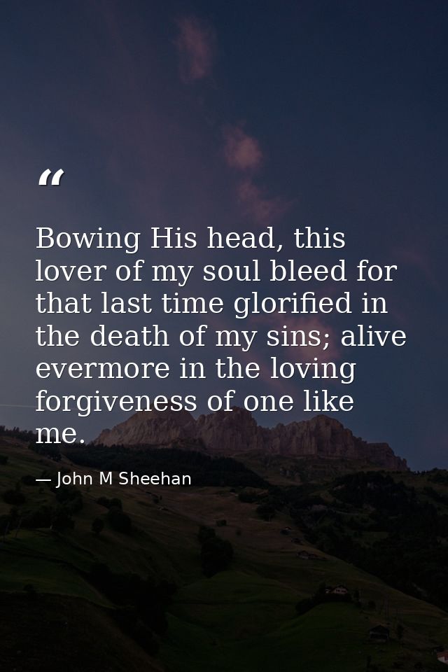 Bowing His head, this lover of my soul bleed for that last time glorified in the death of my sins; alive evermore in the — John M Sheehan