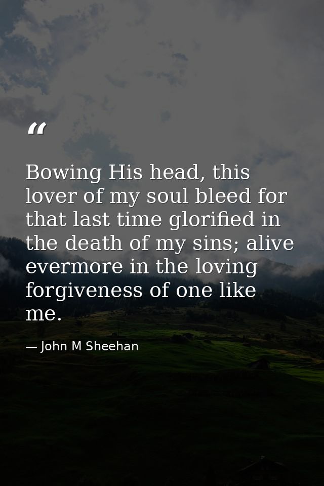 Bowing His head, this lover of my soul bleed for that last time glorified in the death of my sins; alive evermore in the — John M Sheehan