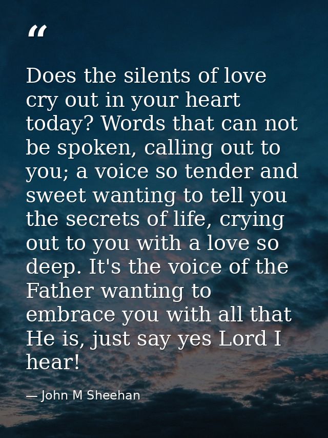 Does the silents of love cry out in your heart today? Words that can not be spoken, calling out to you; a voice so tende — John M Sheehan