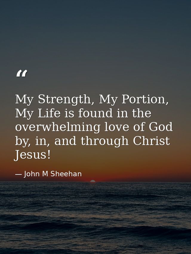 My Strength, My Portion, My Life is found in the overwhelming love of God by, in, and through Christ Jesus! — John M Sheehan
