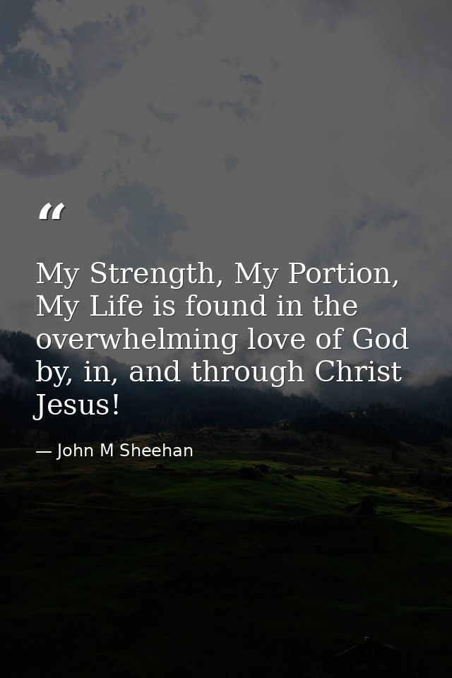 My Strength, My Portion, My Life is found in the overwhelming love of God by, in, and through Christ Jesus! — John M Sheehan