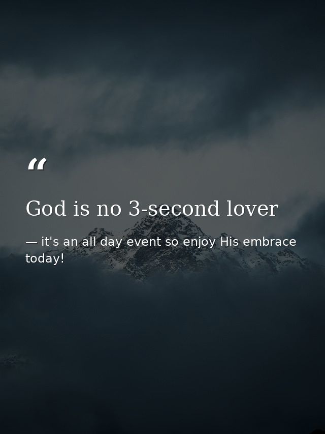 God is no 3-second lover — it's an all day event so enjoy His embrace today!