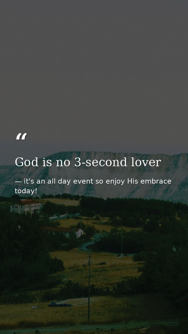 God is no 3-second lover — it's an all day event so enjoy His embrace today!