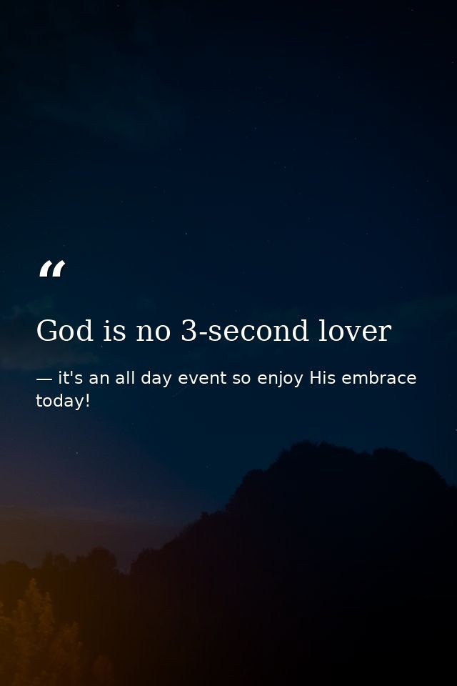 God is no 3-second lover — it's an all day event so enjoy His embrace today!