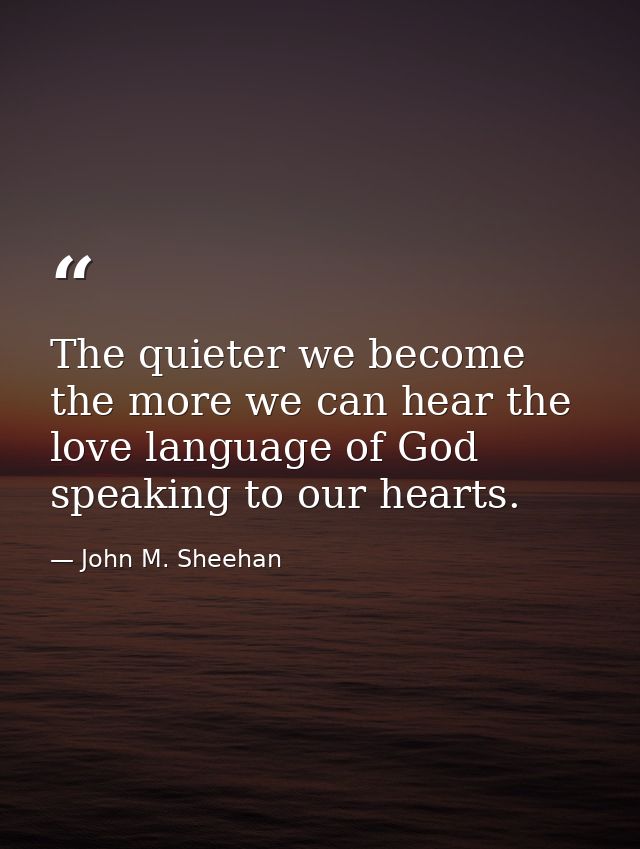 The quieter we become the more we can hear the love language of God speaking to our hearts. — John M. Sheehan