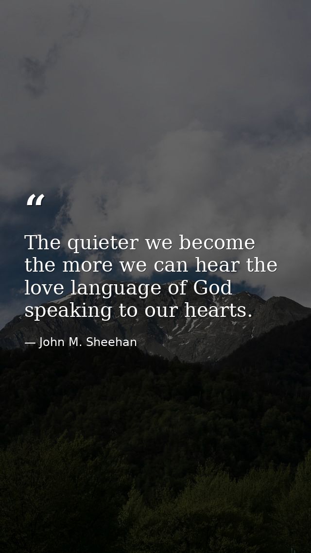 The quieter we become the more we can hear the love language of God speaking to our hearts. — John M. Sheehan