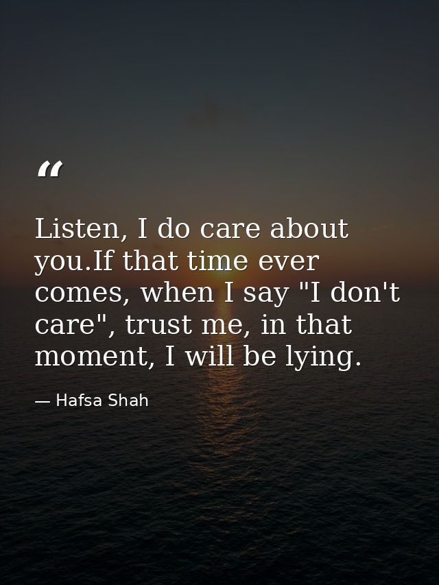 Listen, I do care about you.If that time ever comes, when I say "I don't care", trust me, in that moment, I will be lyin — Hafsa Shah