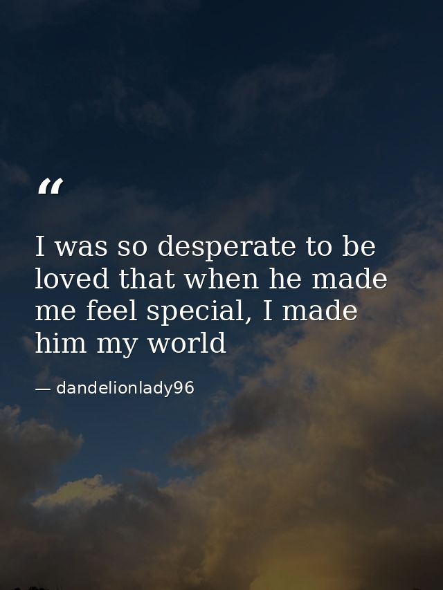 I was so desperate to be loved that when he made me feel special, I made him my world — dandelionlady96