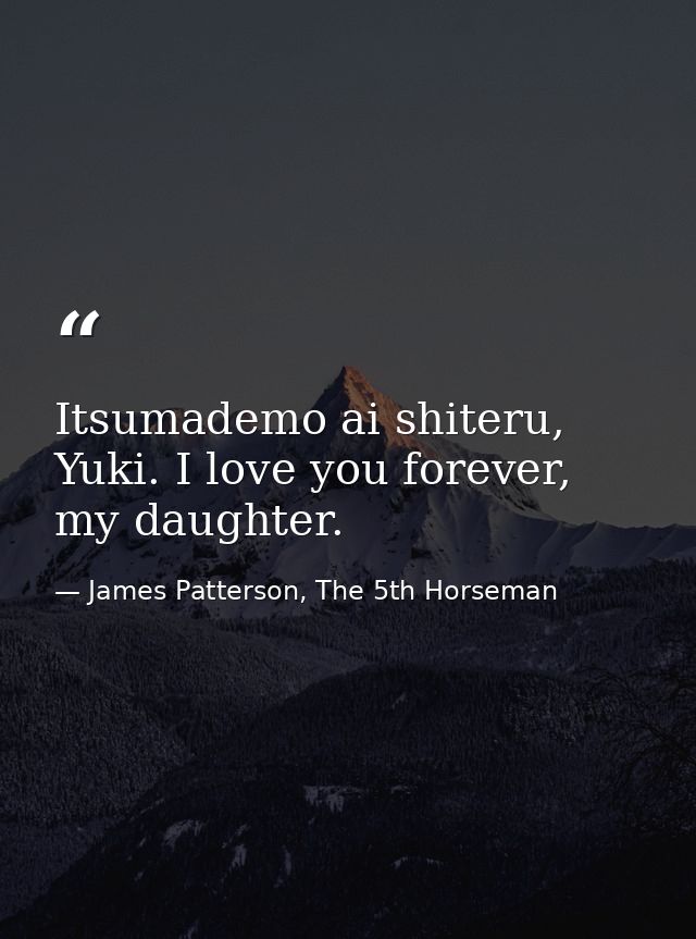 Itsumademo ai shiteru, Yuki. I love you forever, my daughter. — James Patterson, The 5th Horseman