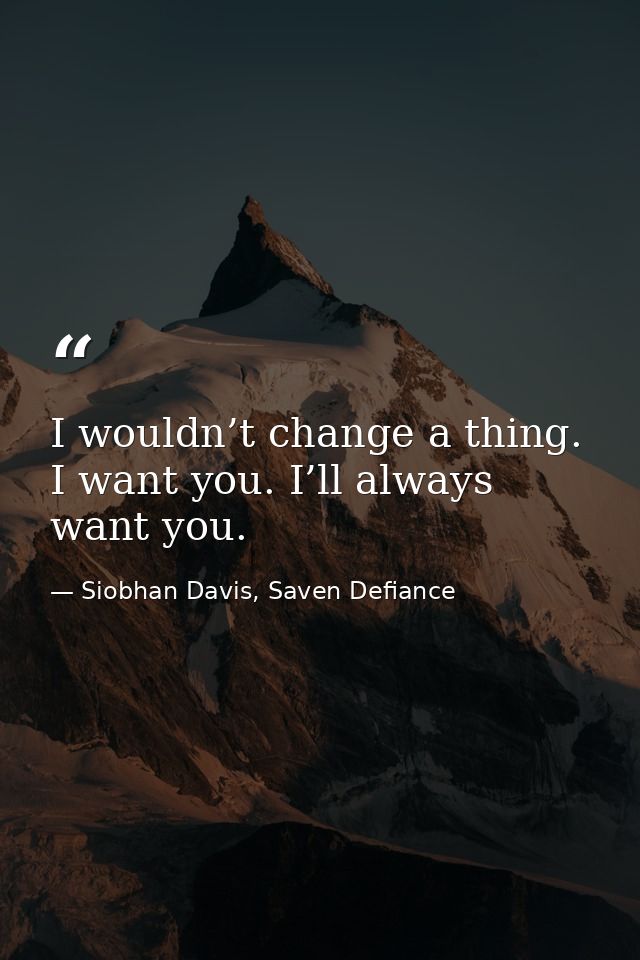 I wouldn’t change a thing. I want you. I’ll always want you. — Siobhan Davis, Saven Defiance