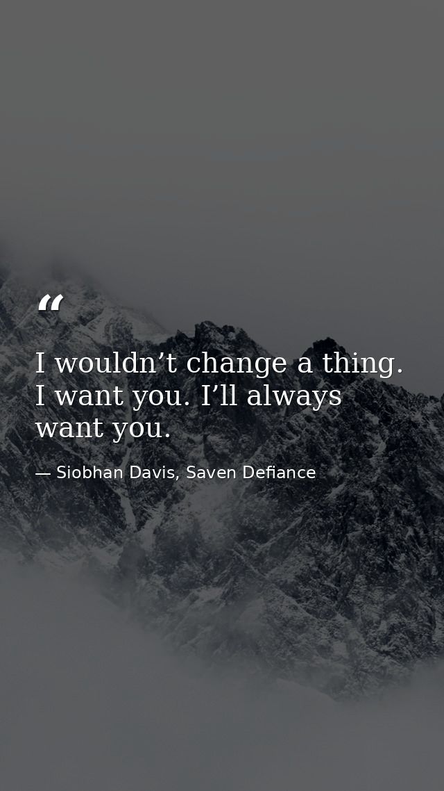 I wouldn’t change a thing. I want you. I’ll always want you. — Siobhan Davis, Saven Defiance