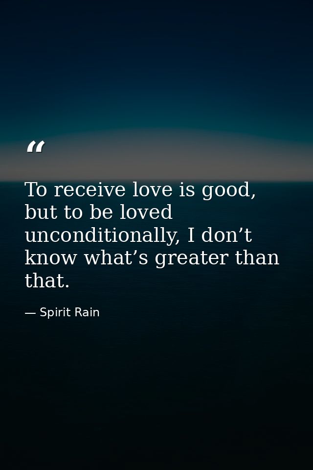 To receive love is good, but to be loved unconditionally, I don’t know what’s greater than that. — Spirit Rain