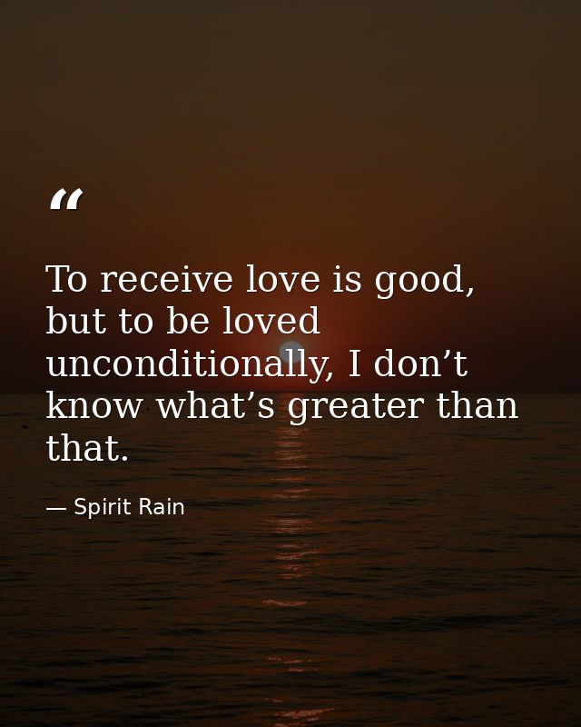 To receive love is good, but to be loved unconditionally, I don’t know what’s greater than that. — Spirit Rain