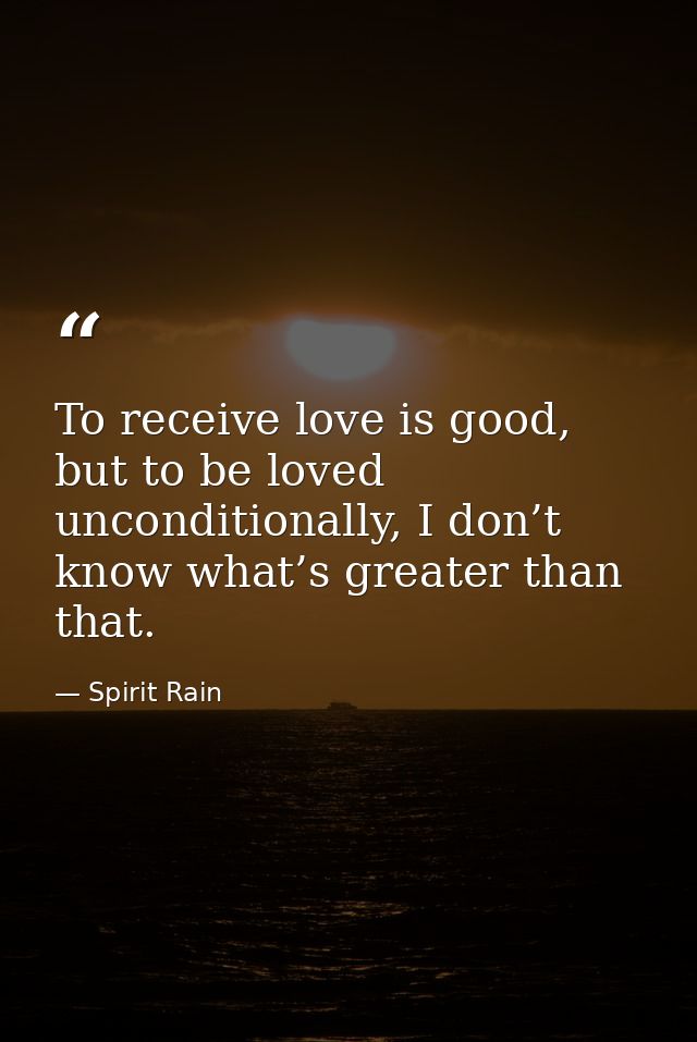 To receive love is good, but to be loved unconditionally, I don’t know what’s greater than that. — Spirit Rain
