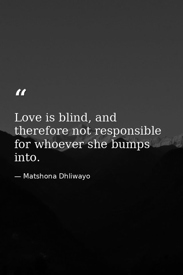 Love is blind, and therefore not responsible for whoever she bumps into. — Matshona Dhliwayo