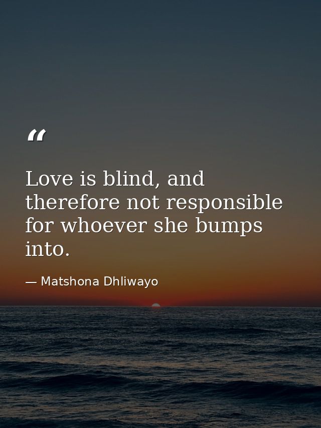 Love is blind, and therefore not responsible for whoever she bumps into. — Matshona Dhliwayo