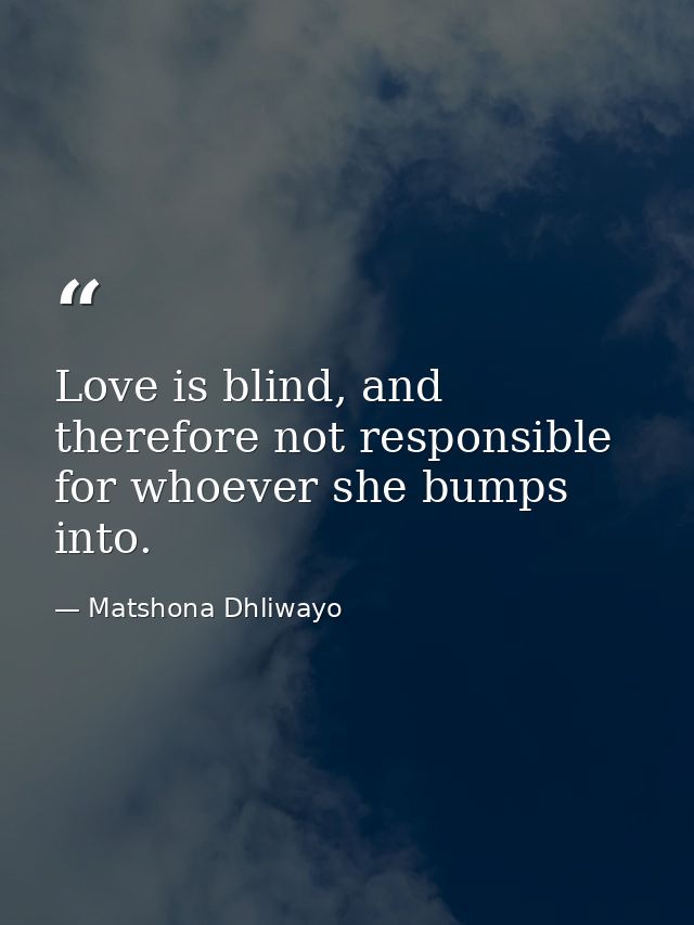 Love is blind, and therefore not responsible for whoever she bumps into. — Matshona Dhliwayo
