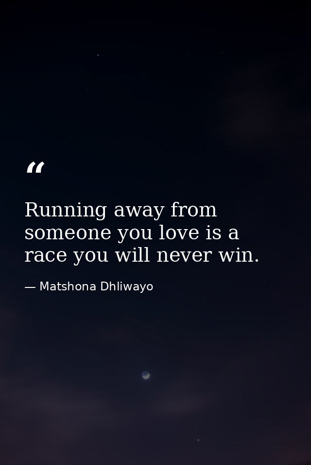 Running away from someone you love is a race you will never win. — Matshona Dhliwayo