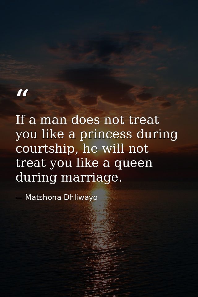 If a man does not treat you like a princess during courtship, he will not treat you like a queen during marriage. — Matshona Dhliwayo