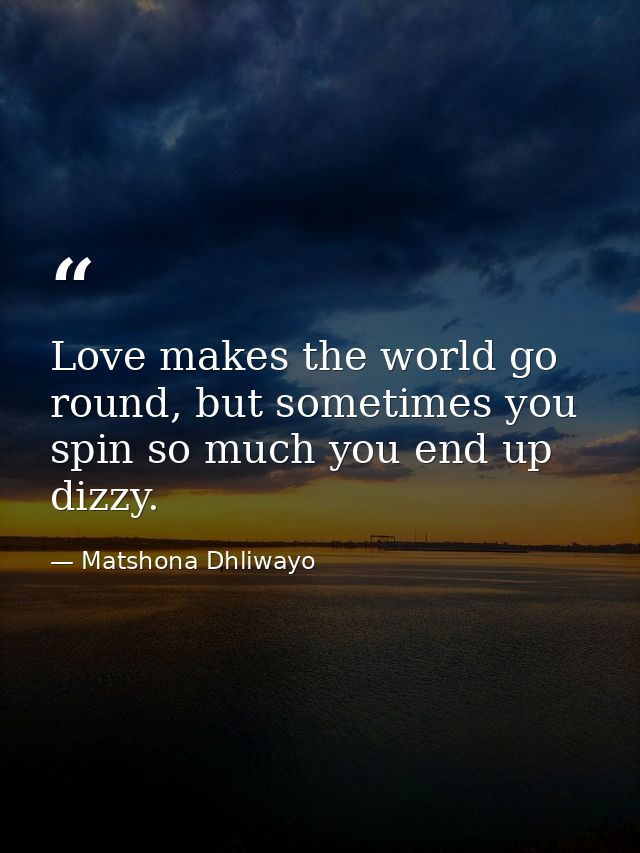 Love makes the world go round, but sometimes you spin so much you end up dizzy. — Matshona Dhliwayo