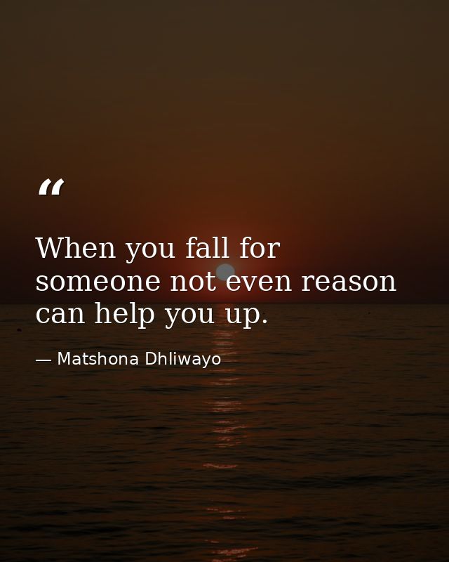 When you fall for someone not even reason can help you up. — Matshona Dhliwayo