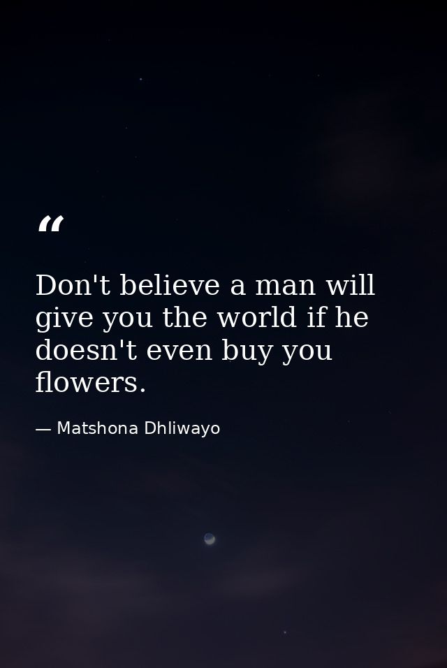 Don't believe a man will give you the world if he doesn't even buy you flowers. — Matshona Dhliwayo