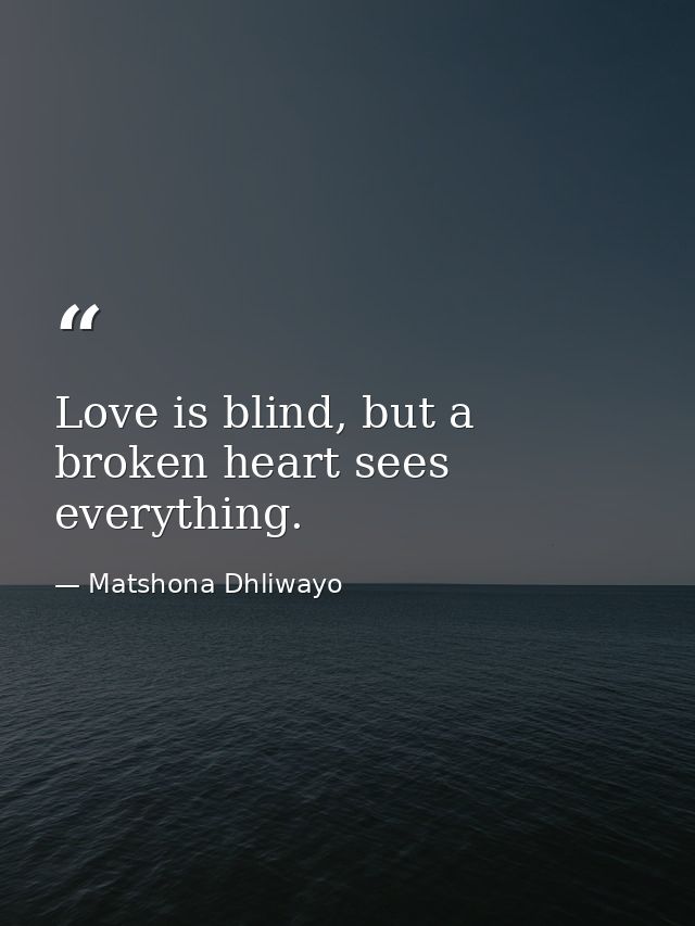 Love is blind, but a broken heart sees everything. — Matshona Dhliwayo