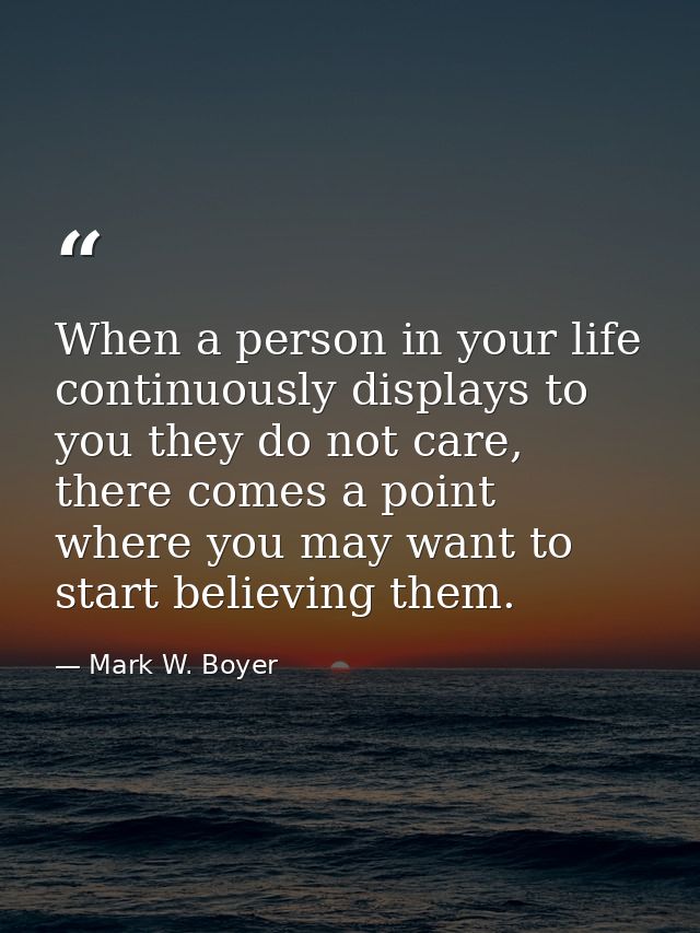 When a person in your life continuously displays to you they do not care, there comes a point where you may want to star — Mark W. Boyer