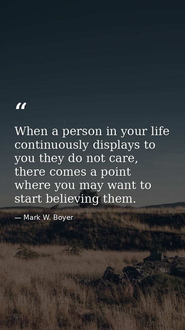 When a person in your life continuously displays to you they do not care, there comes a point where you may want to star — Mark W. Boyer