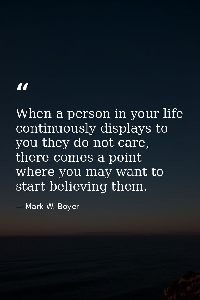 When a person in your life continuously displays to you they do not care, there comes a point where you may want to star — Mark W. Boyer