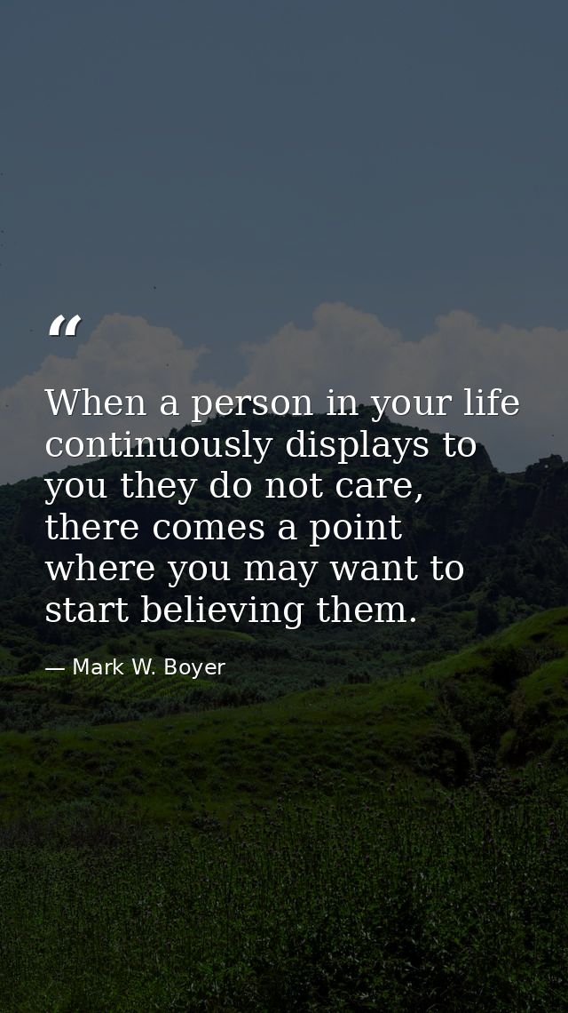 When a person in your life continuously displays to you they do not care, there comes a point where you may want to star — Mark W. Boyer
