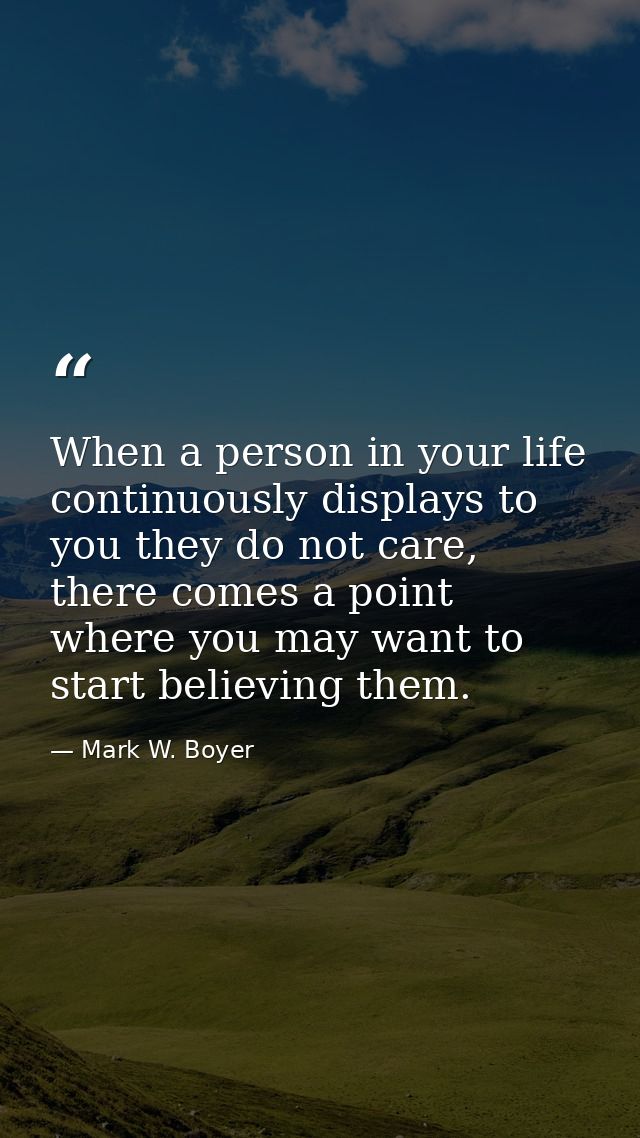 When a person in your life continuously displays to you they do not care, there comes a point where you may want to star — Mark W. Boyer
