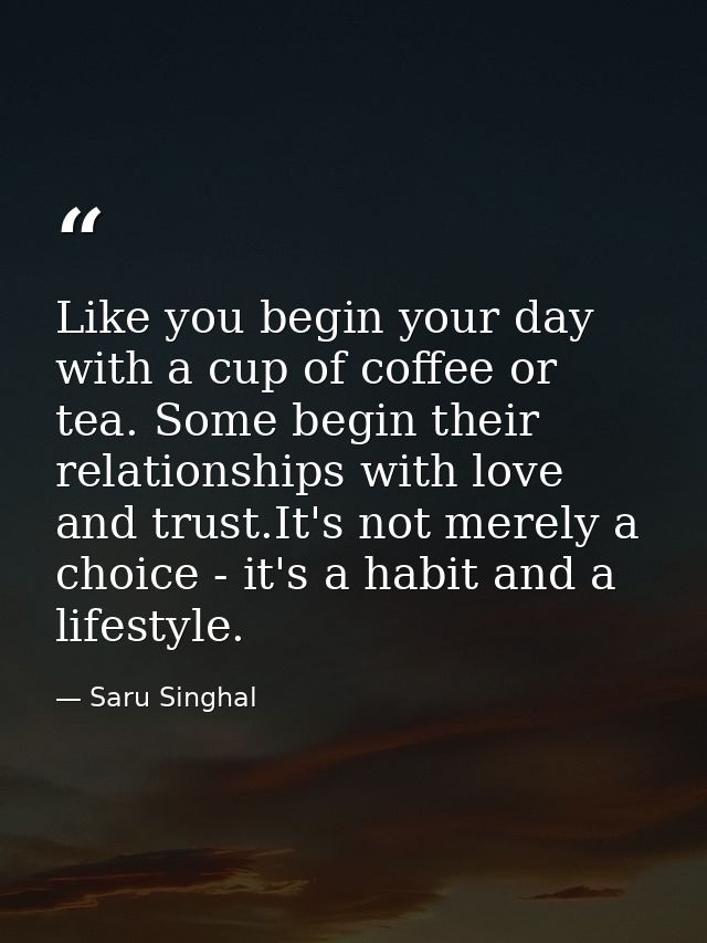 Like you begin your day with a cup of coffee or tea. Some begin their relationships with love and trust.It's not merely  — Saru Singhal