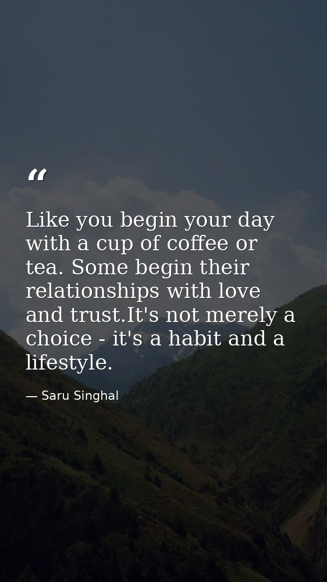 Like you begin your day with a cup of coffee or tea. Some begin their relationships with love and trust.It's not merely  — Saru Singhal
