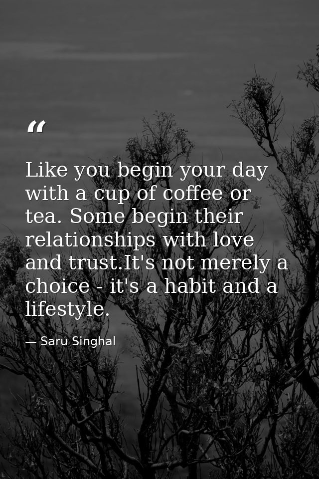 Like you begin your day with a cup of coffee or tea. Some begin their relationships with love and trust.It's not merely  — Saru Singhal