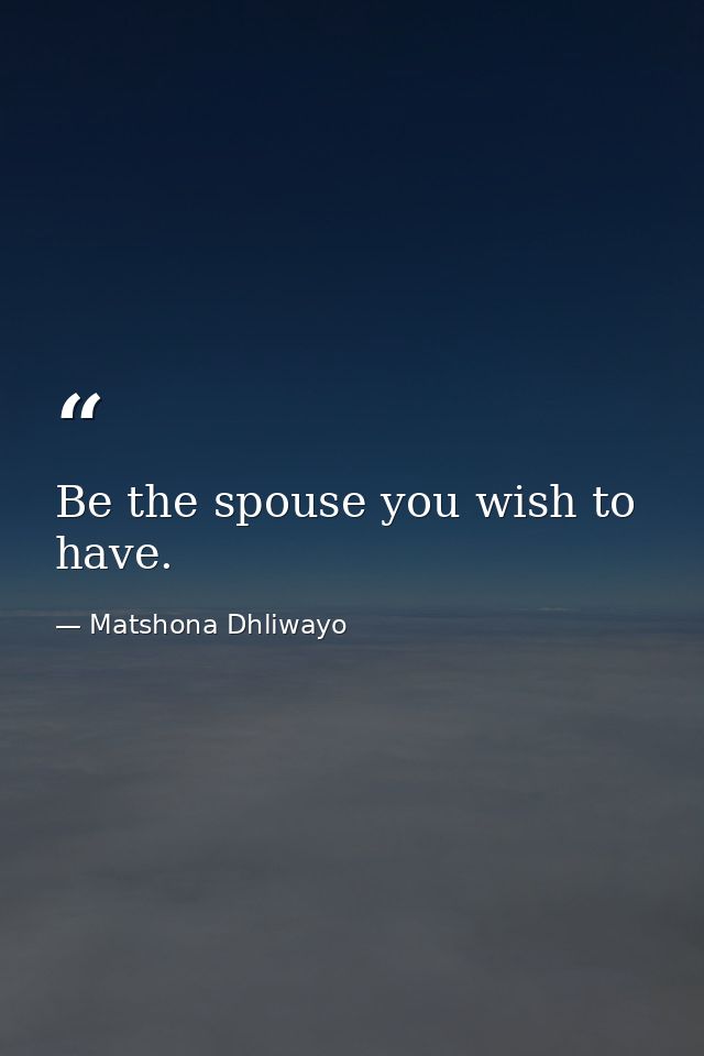 Be the spouse you wish to have. — Matshona Dhliwayo