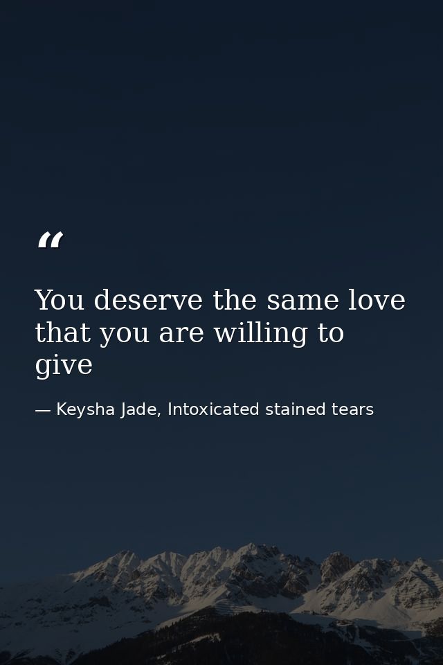 You deserve the same love that you are willing to give — Keysha Jade, Intoxicated stained tears