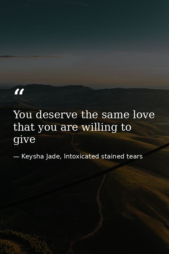You deserve the same love that you are willing to give — Keysha Jade, Intoxicated stained tears