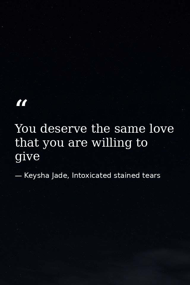 You deserve the same love that you are willing to give — Keysha Jade, Intoxicated stained tears