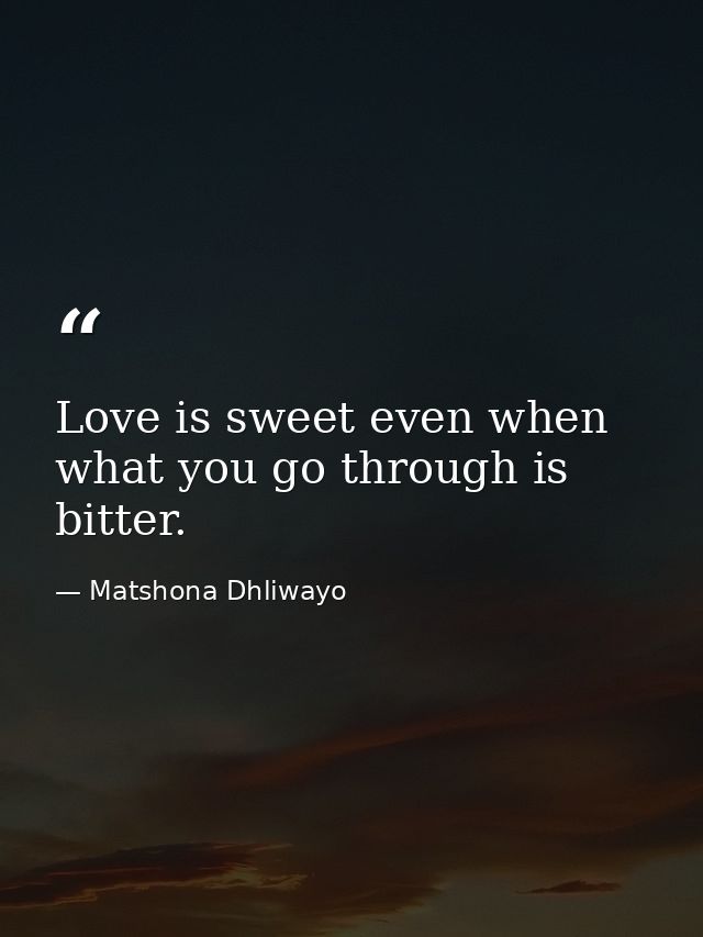 Love is sweet even when what you go through is bitter. — Matshona Dhliwayo