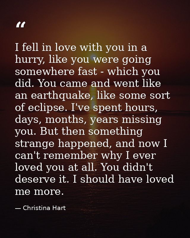 I fell in love with you in a hurry, like you were going somewhere fast - which you did. You came and went like an earthq — Christina Hart