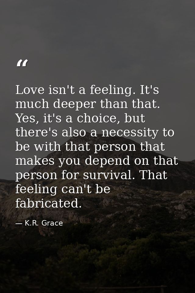 Love isn't a feeling. It's much deeper than that. Yes, it's a choice, but there's also a necessity to be with that perso — K.R. Grace