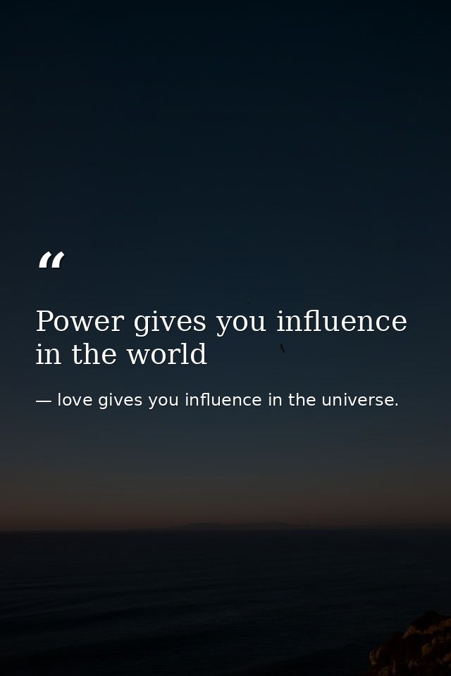 Power gives you influence in the world — love gives you influence in the universe.