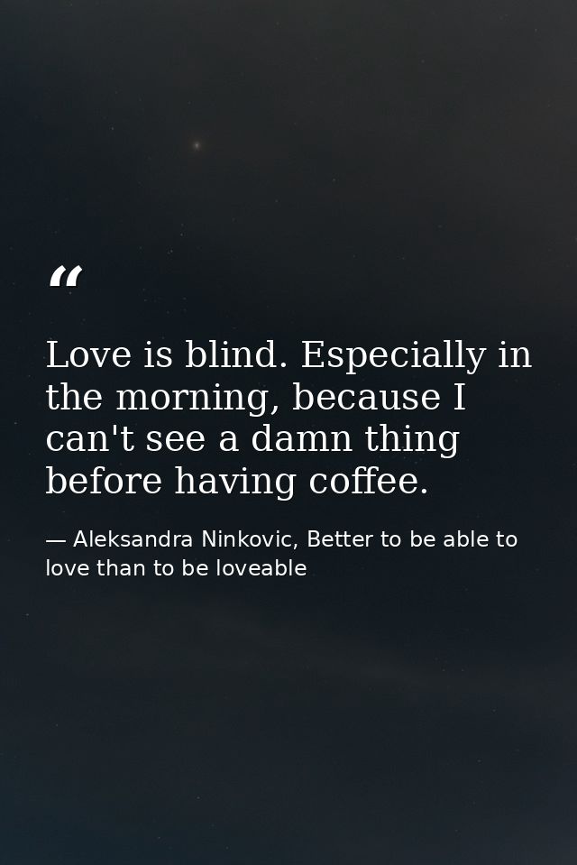 Love is blind. Especially in the morning, because I can't see a damn thing before having coffee. — Aleksandra Ninkovic, Better to be able to love than to be loveable