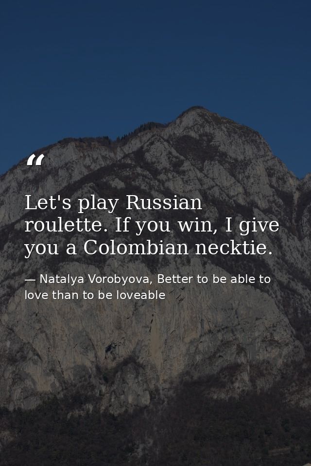Let's play Russian roulette. If you win, I give you a Colombian necktie. — Natalya Vorobyova, Better to be able to love than to be loveable