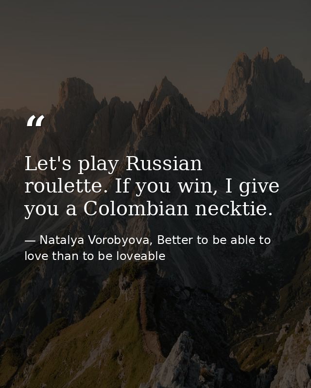 Let's play Russian roulette. If you win, I give you a Colombian necktie. — Natalya Vorobyova, Better to be able to love than to be loveable