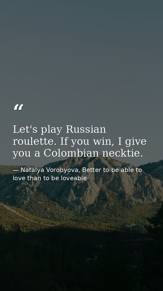 Let's play Russian roulette. If you win, I give you a Colombian necktie. — Natalya Vorobyova, Better to be able to love than to be loveable