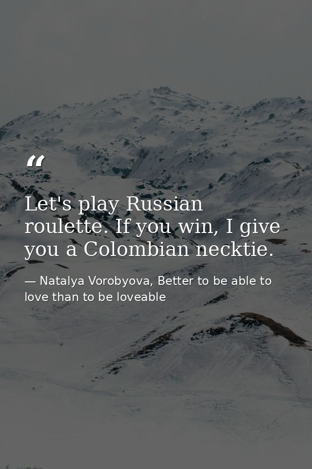 Let's play Russian roulette. If you win, I give you a Colombian necktie. — Natalya Vorobyova, Better to be able to love than to be loveable