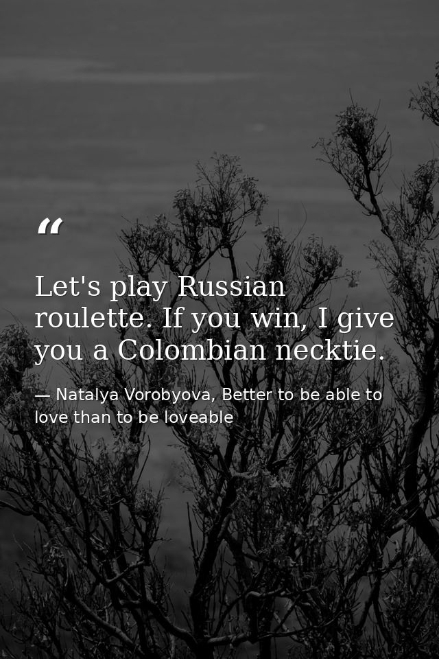Let's play Russian roulette. If you win, I give you a Colombian necktie. — Natalya Vorobyova, Better to be able to love than to be loveable