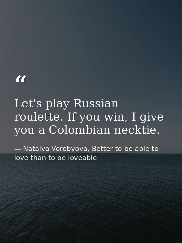 Let's play Russian roulette. If you win, I give you a Colombian necktie. — Natalya Vorobyova, Better to be able to love than to be loveable